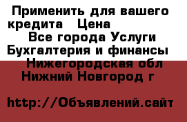 Применить для вашего кредита › Цена ­ 900 000 000 - Все города Услуги » Бухгалтерия и финансы   . Нижегородская обл.,Нижний Новгород г.